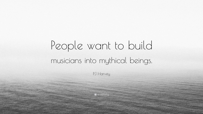 PJ Harvey Quote: “People want to build musicians into mythical beings.”