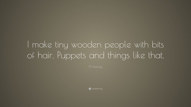 PJ Harvey Quote: “I make tiny wooden people with bits of hair. Puppets and things like that.”
