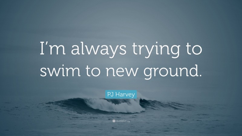PJ Harvey Quote: “I’m always trying to swim to new ground.”
