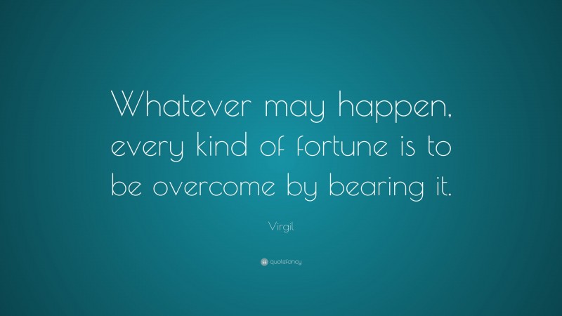 Virgil Quote: “Whatever may happen, every kind of fortune is to be overcome by bearing it.”