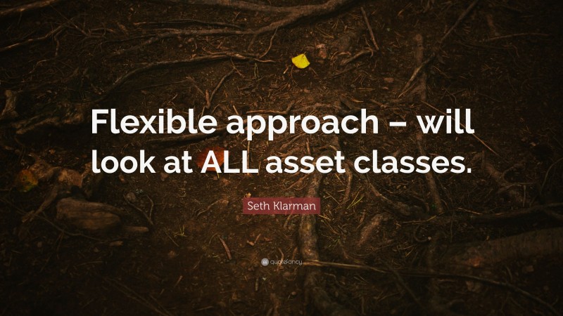 Seth Klarman Quote: “Flexible approach – will look at ALL asset classes.”