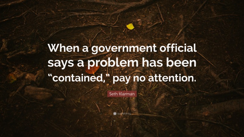 Seth Klarman Quote: “When a government official says a problem has been “contained,” pay no attention.”