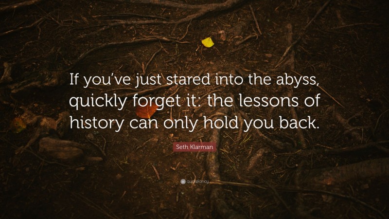 Seth Klarman Quote: “If you’ve just stared into the abyss, quickly forget it: the lessons of history can only hold you back.”