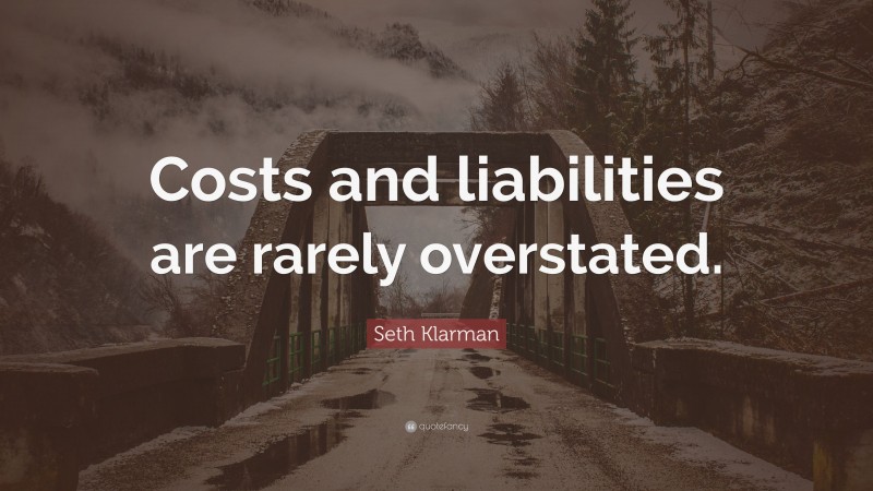 Seth Klarman Quote: “Costs and liabilities are rarely overstated.”