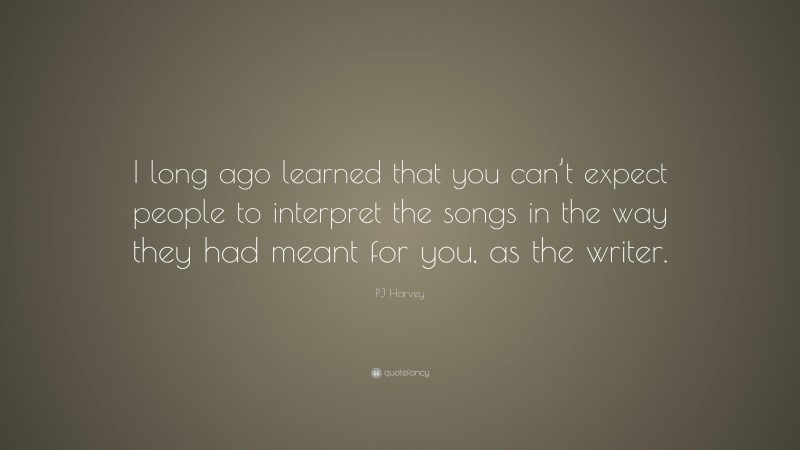 PJ Harvey Quote: “I long ago learned that you can’t expect people to interpret the songs in the way they had meant for you, as the writer.”
