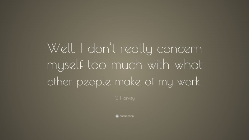 PJ Harvey Quote: “Well, I don’t really concern myself too much with what other people make of my work.”