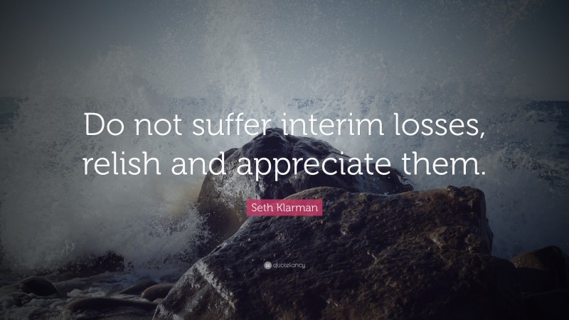 Seth Klarman Quote: “Do not suffer interim losses, relish and appreciate them.”