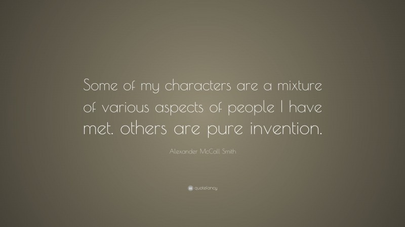 Alexander McCall Smith Quote: “Some of my characters are a mixture of various aspects of people I have met. others are pure invention.”