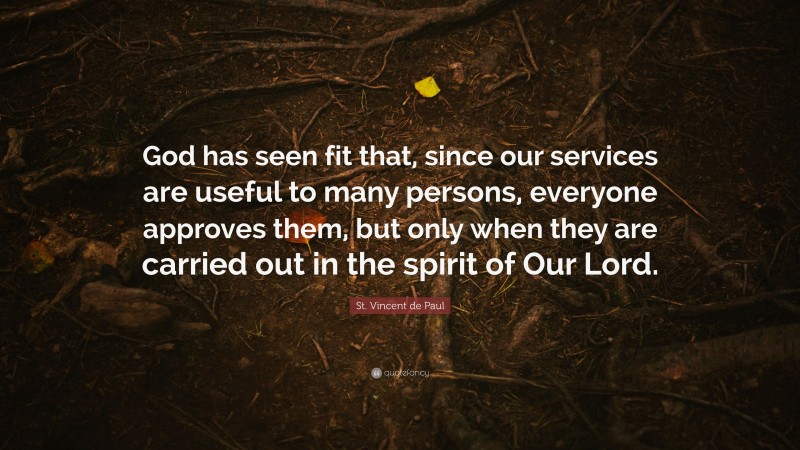 St. Vincent de Paul Quote: “God has seen fit that, since our services are useful to many persons, everyone approves them, but only when they are carried out in the spirit of Our Lord.”