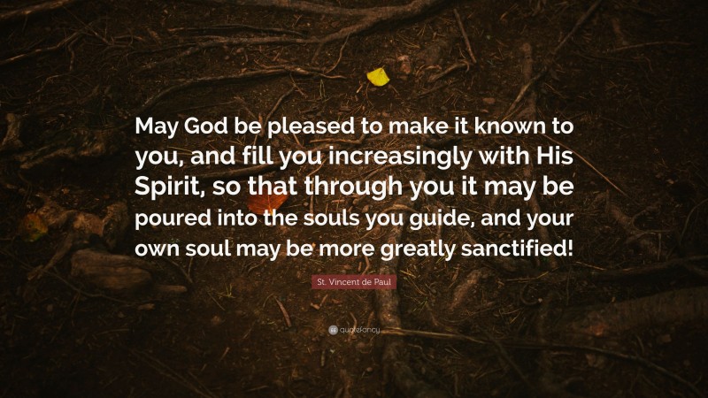 St. Vincent de Paul Quote: “May God be pleased to make it known to you, and fill you increasingly with His Spirit, so that through you it may be poured into the souls you guide, and your own soul may be more greatly sanctified!”