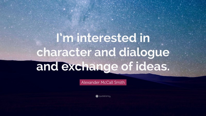 Alexander McCall Smith Quote: “I’m interested in character and dialogue and exchange of ideas.”