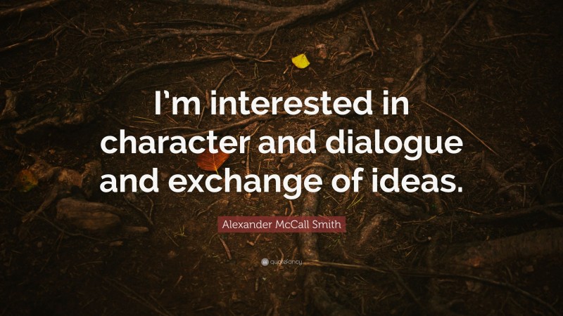 Alexander McCall Smith Quote: “I’m interested in character and dialogue and exchange of ideas.”