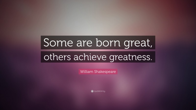 William Shakespeare Quote: “Some are born great, others achieve greatness.”
