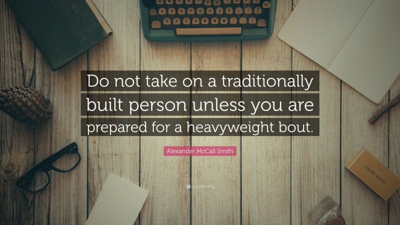 Alexander McCall Smith Quote: “Do not take on a traditionally built person unless you are prepared for a heavyweight bout.”