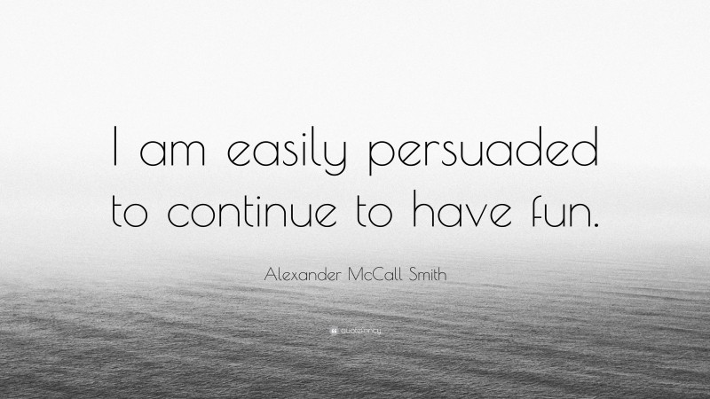 Alexander McCall Smith Quote: “I am easily persuaded to continue to have fun.”