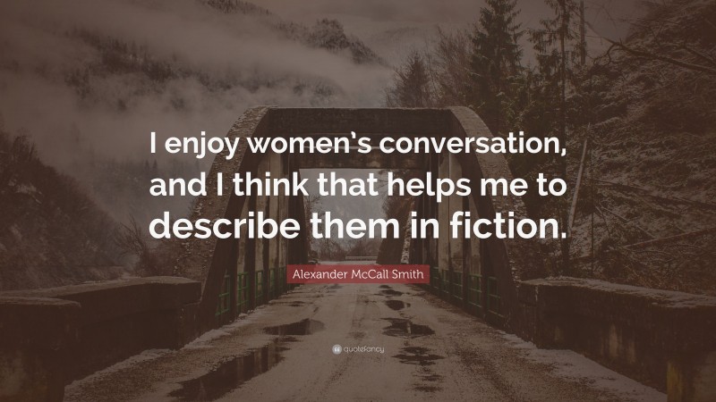 Alexander McCall Smith Quote: “I enjoy women’s conversation, and I think that helps me to describe them in fiction.”
