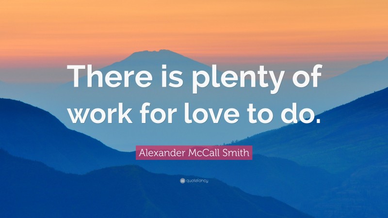 Alexander McCall Smith Quote: “There is plenty of work for love to do.”