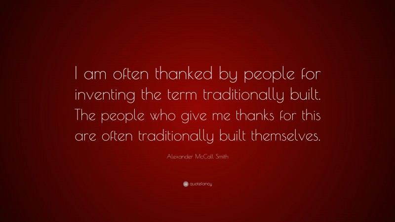 Alexander McCall Smith Quote: “I am often thanked by people for inventing the term traditionally built. The people who give me thanks for this are often traditionally built themselves.”