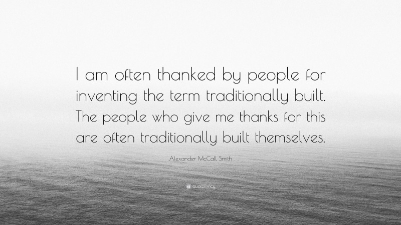 Alexander McCall Smith Quote: “I am often thanked by people for inventing the term traditionally built. The people who give me thanks for this are often traditionally built themselves.”