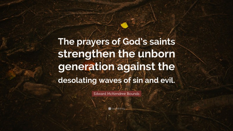 Edward McKendree Bounds Quote: “The prayers of God’s saints strengthen the unborn generation against the desolating waves of sin and evil.”