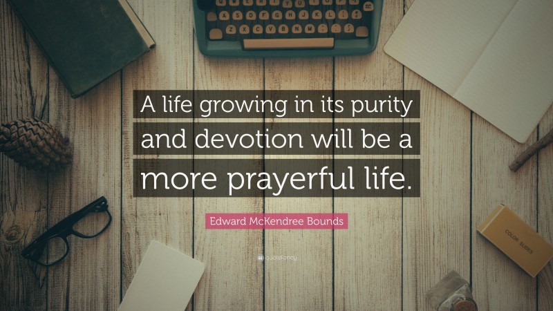 Edward McKendree Bounds Quote: “A life growing in its purity and devotion will be a more prayerful life.”