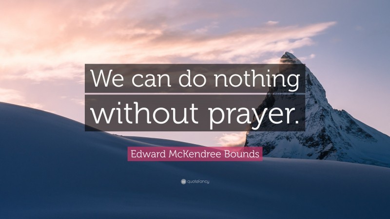 Edward McKendree Bounds Quote: “We can do nothing without prayer.”