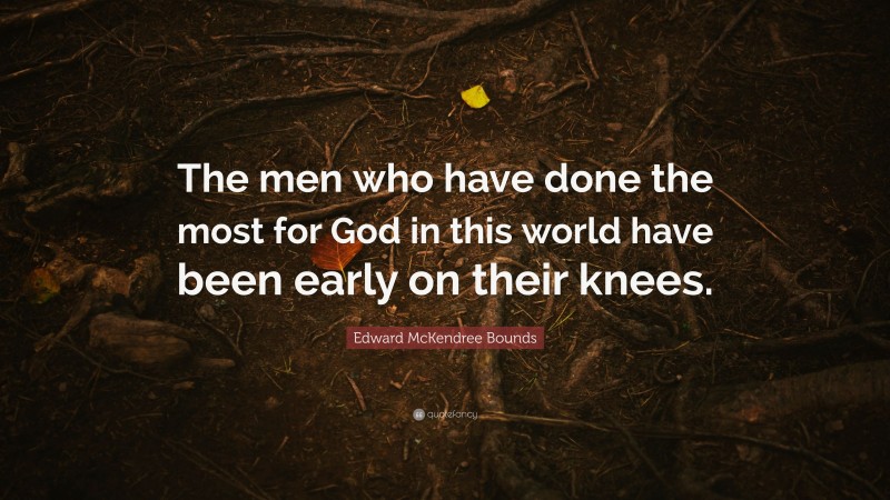 Edward McKendree Bounds Quote: “The men who have done the most for God in this world have been early on their knees.”