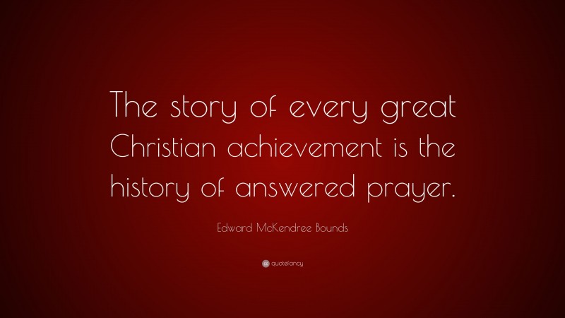 Edward McKendree Bounds Quote: “The story of every great Christian achievement is the history of answered prayer.”