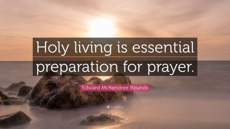 Edward McKendree Bounds Quote: “Holy living is essential preparation for prayer.”