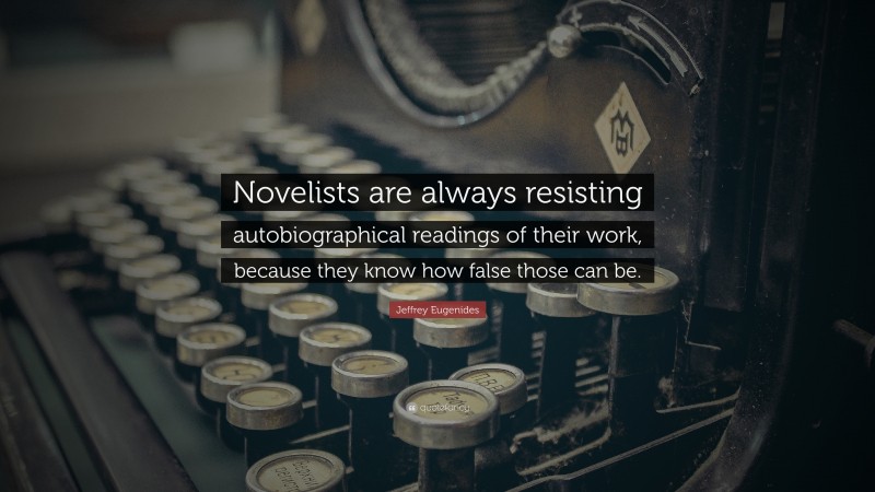 Jeffrey Eugenides Quote: “Novelists are always resisting autobiographical readings of their work, because they know how false those can be.”