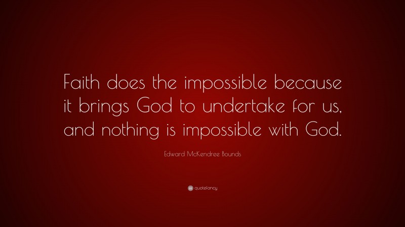 Edward McKendree Bounds Quote: “Faith does the impossible because it brings God to undertake for us, and nothing is impossible with God.”