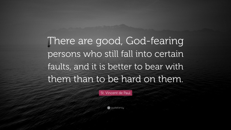 St. Vincent de Paul Quote: “There are good, God-fearing persons who still fall into certain faults, and it is better to bear with them than to be hard on them.”