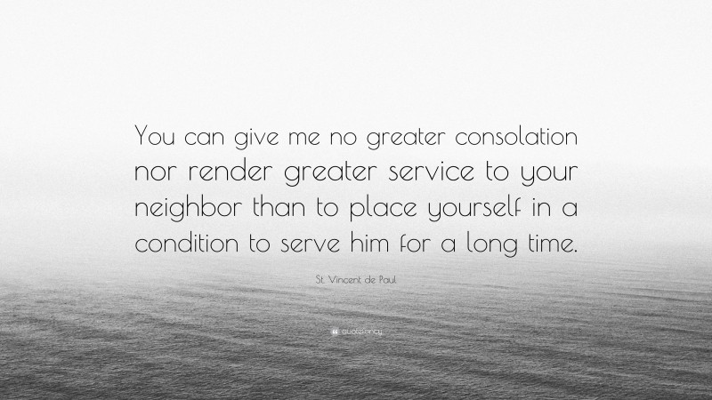 St. Vincent de Paul Quote: “You can give me no greater consolation nor render greater service to your neighbor than to place yourself in a condition to serve him for a long time.”