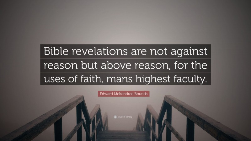 Edward McKendree Bounds Quote: “Bible revelations are not against reason but above reason, for the uses of faith, mans highest faculty.”