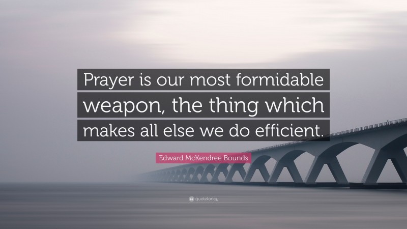 Edward McKendree Bounds Quote: “Prayer is our most formidable weapon, the thing which makes all else we do efficient.”