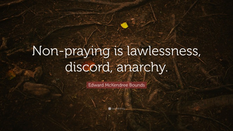 Edward McKendree Bounds Quote: “Non-praying is lawlessness, discord, anarchy.”