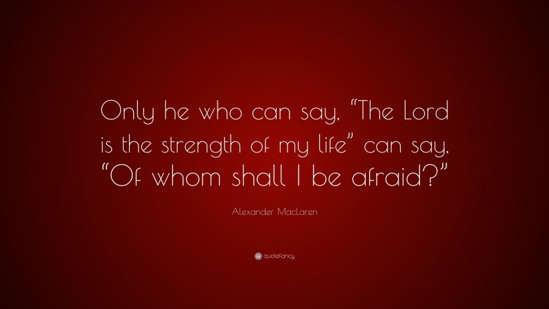 Alexander MacLaren Quote: “Only he who can say, “The Lord is the strength of my life” can say, “Of whom shall I be afraid?””