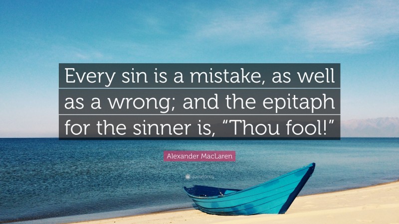 Alexander MacLaren Quote: “Every sin is a mistake, as well as a wrong; and the epitaph for the sinner is, “Thou fool!””