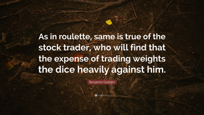 Benjamin Graham Quote: “As in roulette, same is true of the stock trader, who will find that the expense of trading weights the dice heavily against him.”