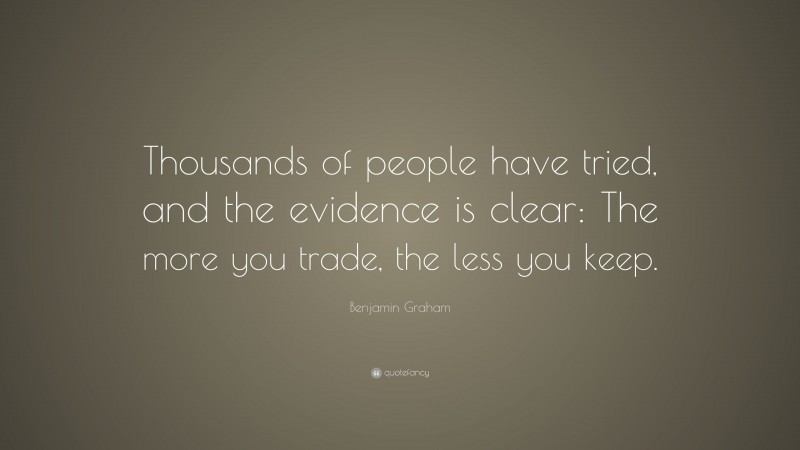 Benjamin Graham Quote: “Thousands of people have tried, and the evidence is clear: The more you trade, the less you keep.”