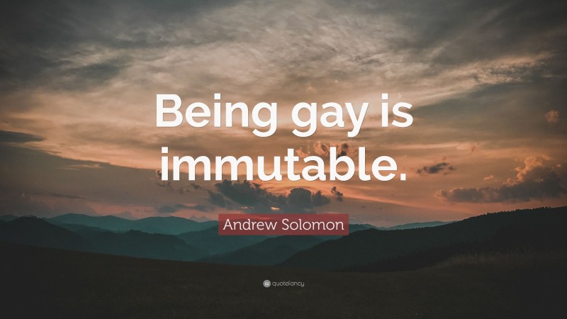 Andrew Solomon Quote: “Being gay is immutable.”