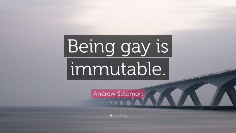 Andrew Solomon Quote: “Being gay is immutable.”