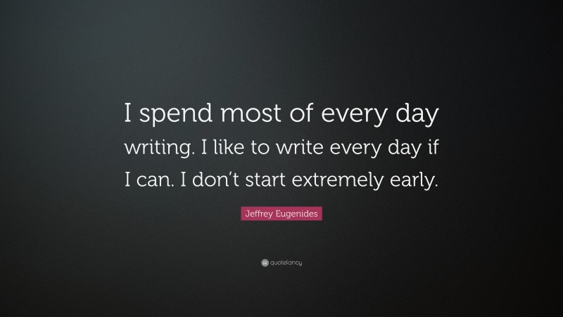Jeffrey Eugenides Quote: “I spend most of every day writing. I like to write every day if I can. I don’t start extremely early.”