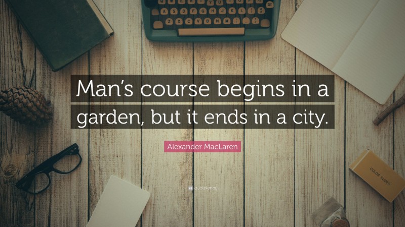Alexander MacLaren Quote: “Man’s course begins in a garden, but it ends in a city.”