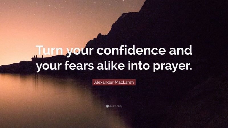 Alexander MacLaren Quote: “Turn your confidence and your fears alike into prayer.”