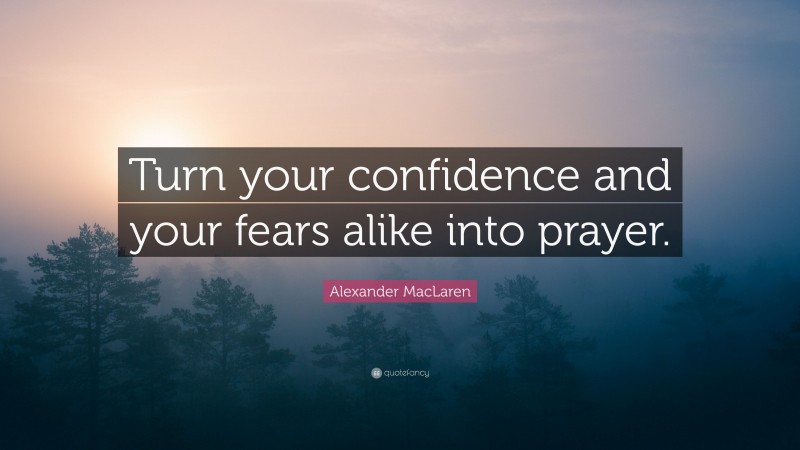 Alexander MacLaren Quote: “Turn your confidence and your fears alike into prayer.”
