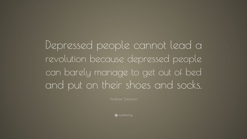 Andrew Solomon Quote: “Depressed people cannot lead a revolution because depressed people can barely manage to get out of bed and put on their shoes and socks.”
