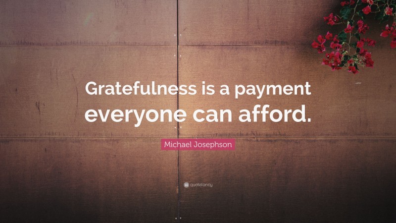 Michael Josephson Quote: “Gratefulness is a payment everyone can afford.”