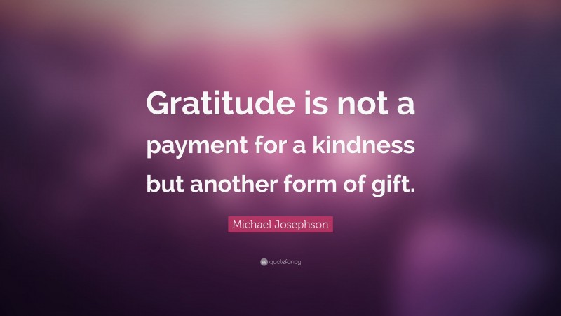 Michael Josephson Quote: “Gratitude is not a payment for a kindness but another form of gift.”