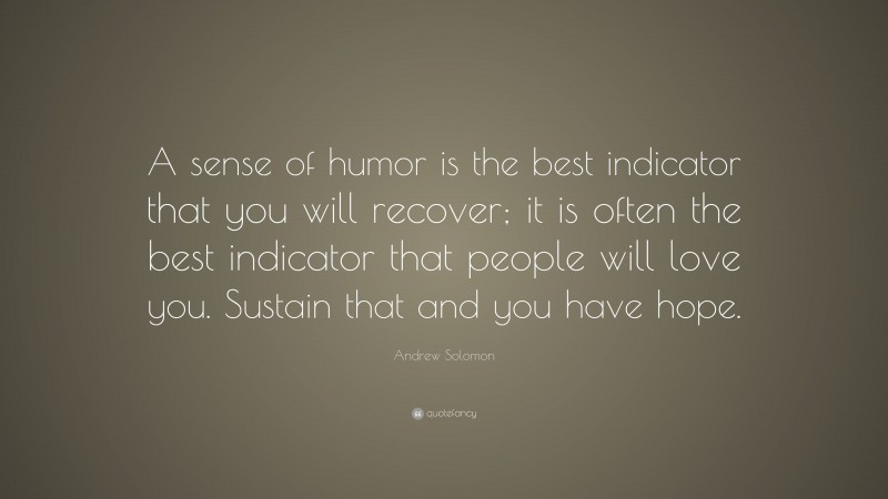 Andrew Solomon Quote: “A sense of humor is the best indicator that you will recover; it is often the best indicator that people will love you. Sustain that and you have hope.”